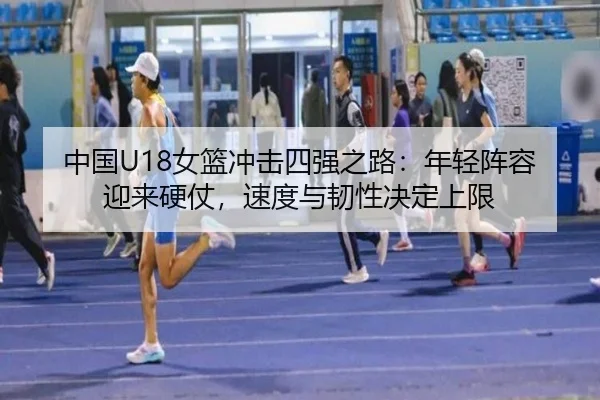 中国U18女篮冲击四强之路：年轻阵容迎来硬仗，速度与韧性决定上限